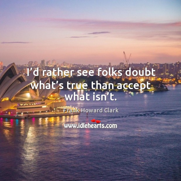 I’d rather see folks doubt what’s true than accept what isn’t. Frank Howard Clark Picture Quote