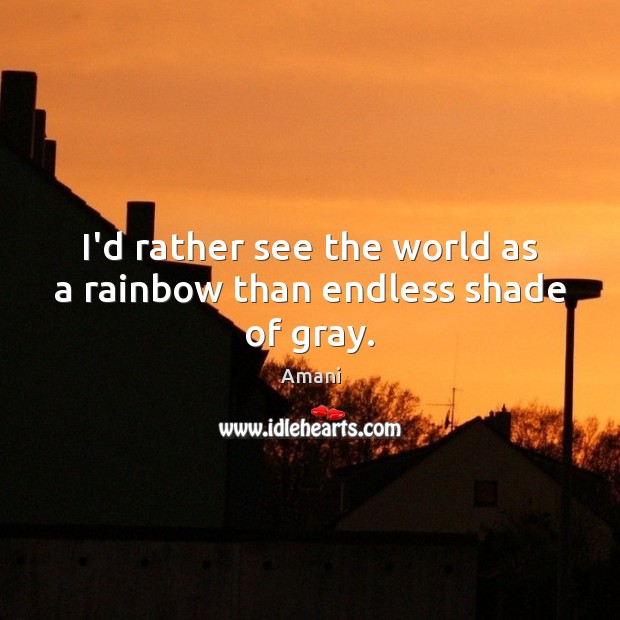 I’d rather see the world as a rainbow than endless shade of gray. Amani Picture Quote