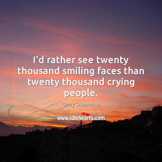 I’d rather see twenty thousand smiling faces than twenty thousand crying people. Ozzy Osbourne Picture Quote