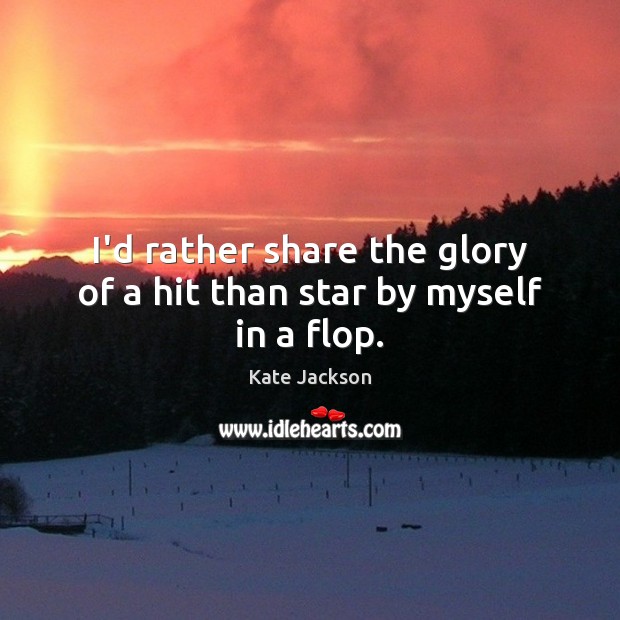 I’d rather share the glory of a hit than star by myself in a flop. Kate Jackson Picture Quote