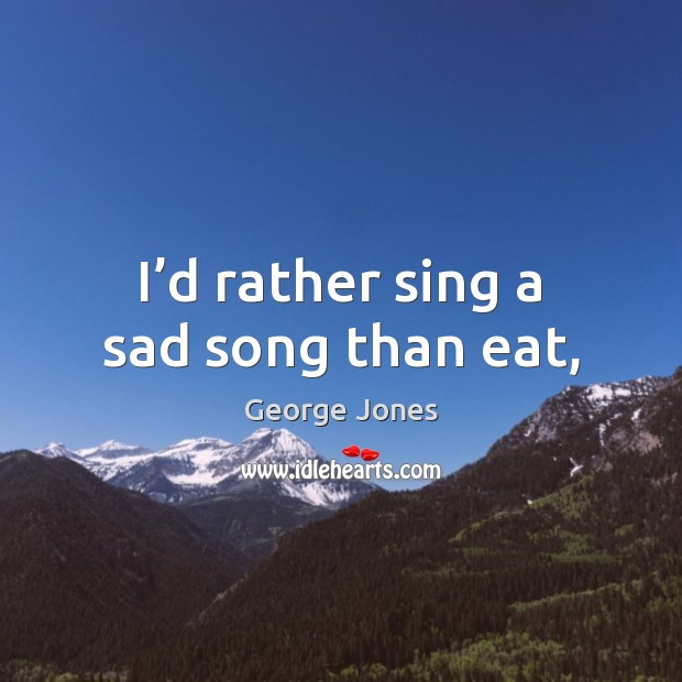 I’d rather sing a sad song than eat, Image