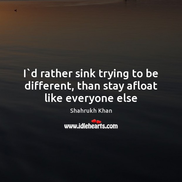 I`d rather sink trying to be different, than stay afloat like everyone else Shahrukh Khan Picture Quote