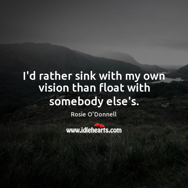 I’d rather sink with my own vision than float with somebody else’s. Rosie O’Donnell Picture Quote