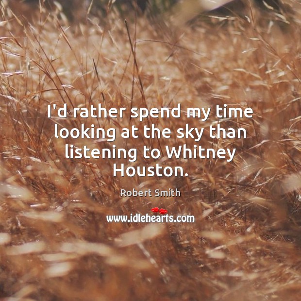 I’d rather spend my time looking at the sky than listening to Whitney Houston. Robert Smith Picture Quote