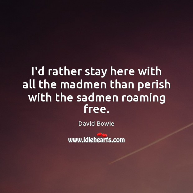 I’d rather stay here with all the madmen than perish with the sadmen roaming free. David Bowie Picture Quote