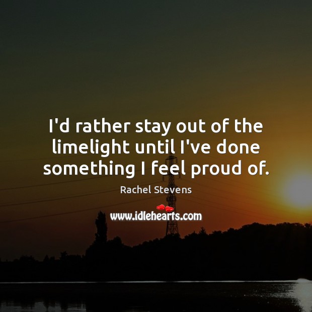 I’d rather stay out of the limelight until I’ve done something I feel proud of. Rachel Stevens Picture Quote