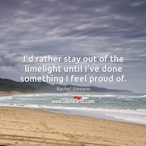 I’d rather stay out of the limelight until I’ve done something I feel proud of. Rachel Stevens Picture Quote