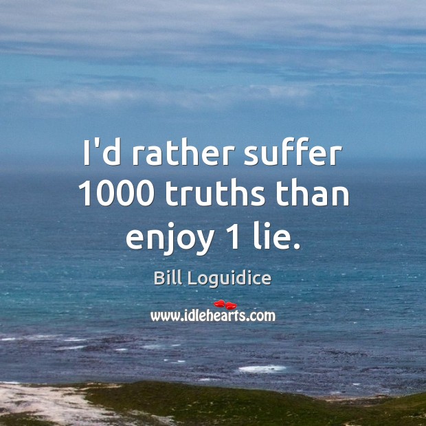I’d rather suffer 1000 truths than enjoy 1 lie. Bill Loguidice Picture Quote