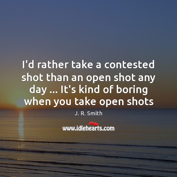 I’d rather take a contested shot than an open shot any day … J. R. Smith Picture Quote