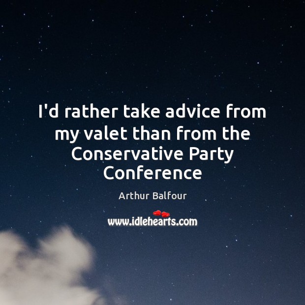 I’d rather take advice from my valet than from the Conservative Party Conference Arthur Balfour Picture Quote