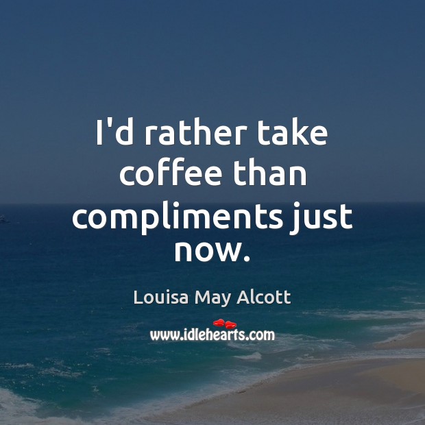 I’d rather take coffee than compliments just now. Louisa May Alcott Picture Quote