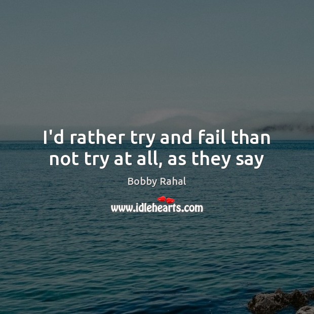 I’d rather try and fail than not try at all, as they say Image