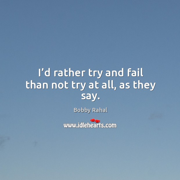 I’d rather try and fail than not try at all, as they say. Bobby Rahal Picture Quote