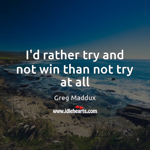 I’d rather try and not win than not try at all Greg Maddux Picture Quote