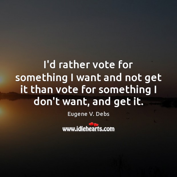 I’d rather vote for something I want and not get it than Eugene V. Debs Picture Quote