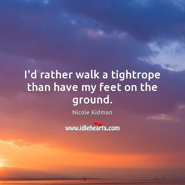 I’d rather walk a tightrope than have my feet on the ground. Image