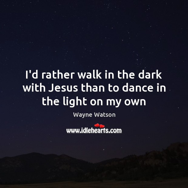 I’d rather walk in the dark with Jesus than to dance in the light on my own Wayne Watson Picture Quote