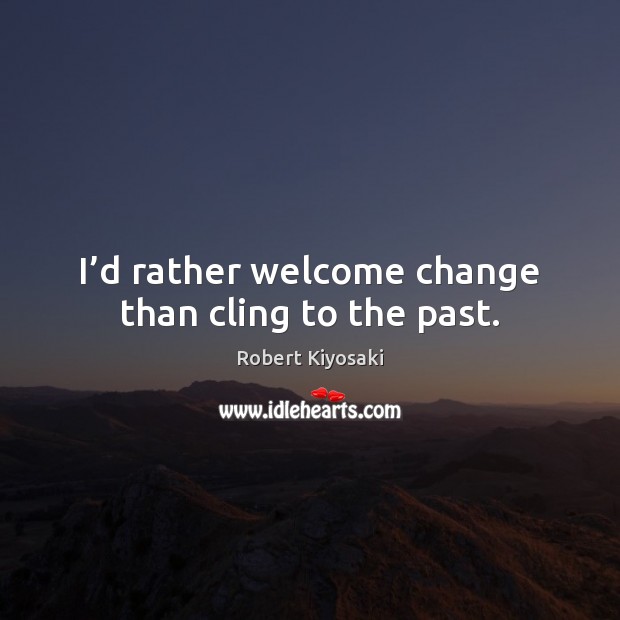 I’d rather welcome change than cling to the past. Robert Kiyosaki Picture Quote
