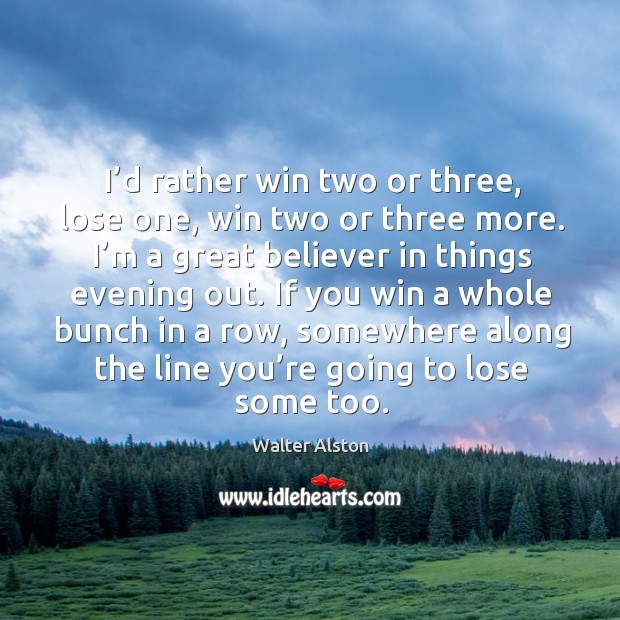 I’d rather win two or three, lose one, win two or three more. I’m a great believer in Image