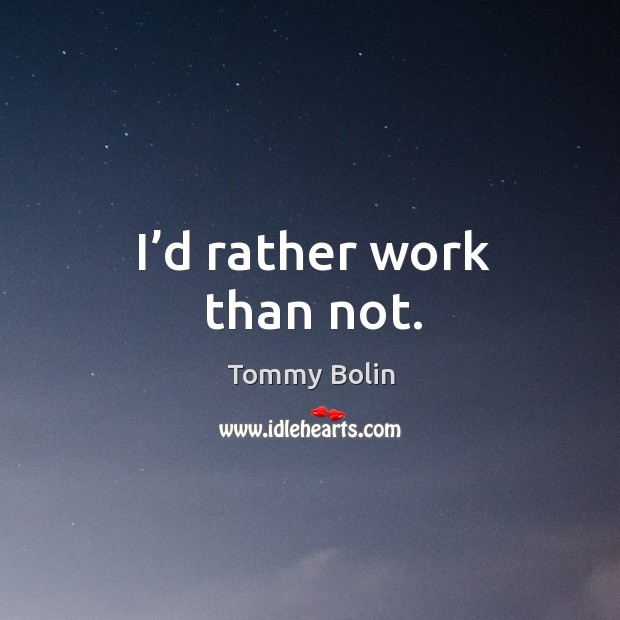I’d rather work than not. Tommy Bolin Picture Quote