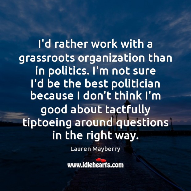 I’d rather work with a grassroots organization than in politics. I’m not Lauren Mayberry Picture Quote