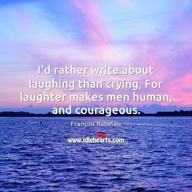 I’d rather write about laughing than crying, For laughter makes men human, and courageous. François Rabelais Picture Quote