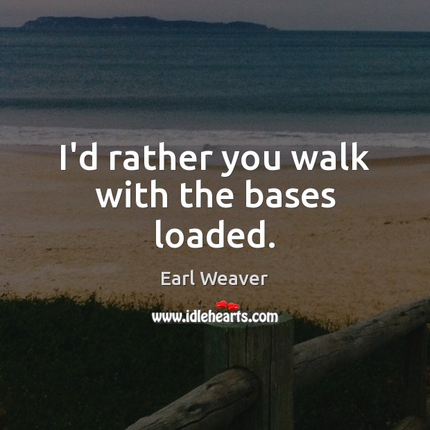 I’d rather you walk with the bases loaded. Earl Weaver Picture Quote