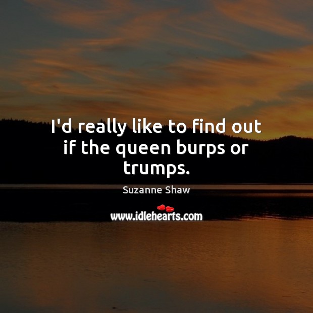 I’d really like to find out if the queen burps or trumps. Suzanne Shaw Picture Quote