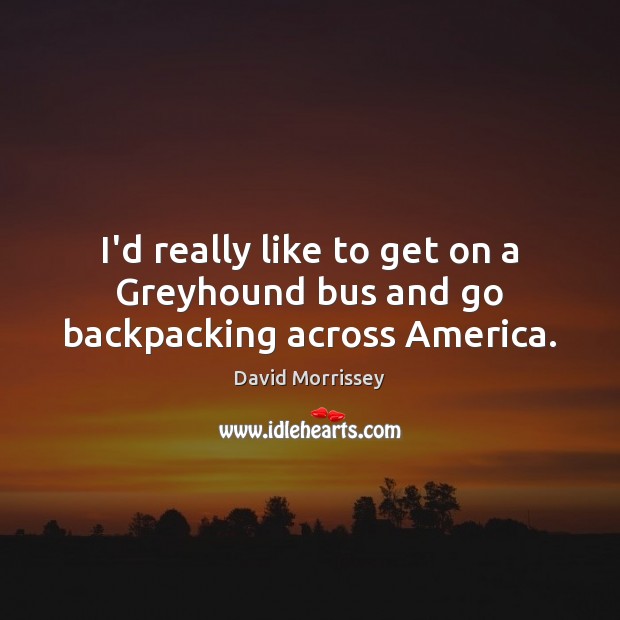 I’d really like to get on a Greyhound bus and go backpacking across America. David Morrissey Picture Quote