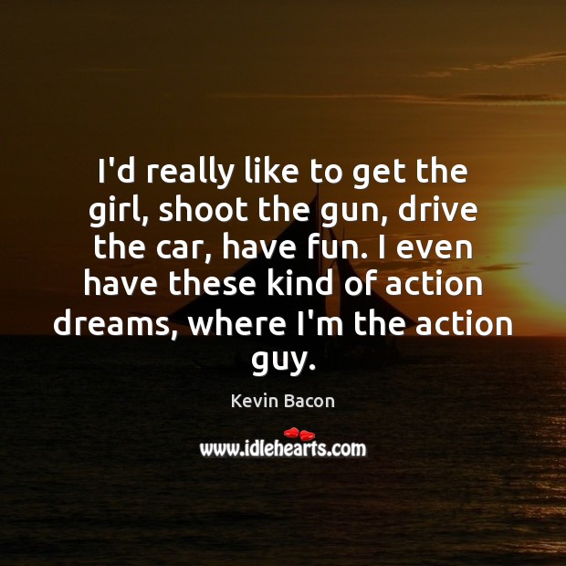 I’d really like to get the girl, shoot the gun, drive the Kevin Bacon Picture Quote