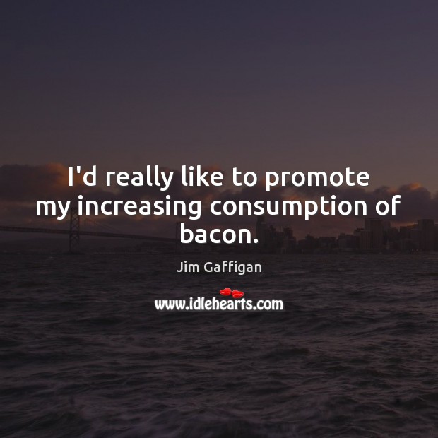 I’d really like to promote my increasing consumption of bacon. Jim Gaffigan Picture Quote