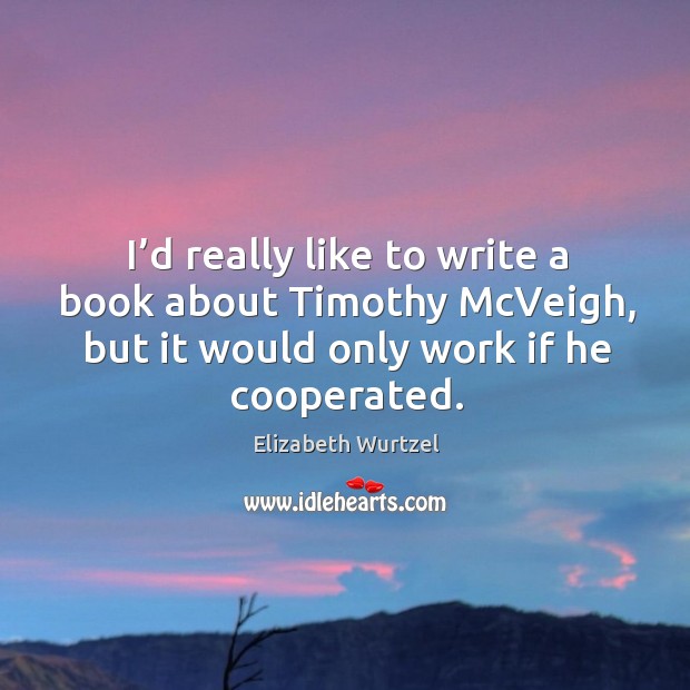 I’d really like to write a book about timothy mcveigh, but it would only work if he cooperated. Elizabeth Wurtzel Picture Quote