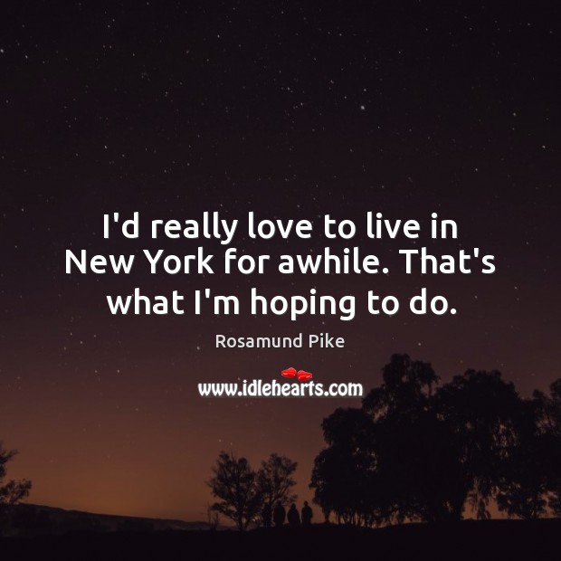 I’d really love to live in New York for awhile. That’s what I’m hoping to do. Rosamund Pike Picture Quote