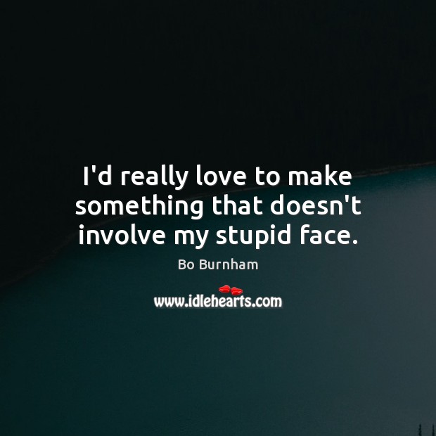 I’d really love to make something that doesn’t involve my stupid face. Bo Burnham Picture Quote