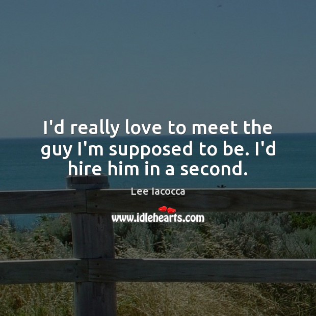 I’d really love to meet the guy I’m supposed to be. I’d hire him in a second. Lee Iacocca Picture Quote