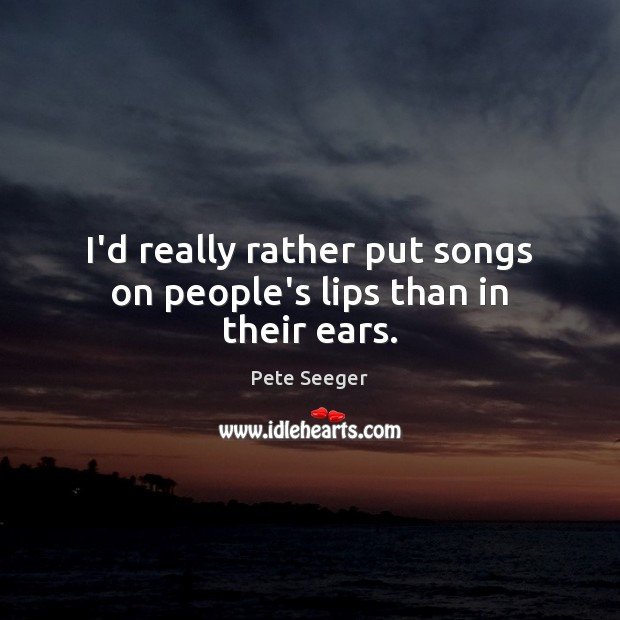 I’d really rather put songs on people’s lips than in their ears. Pete Seeger Picture Quote