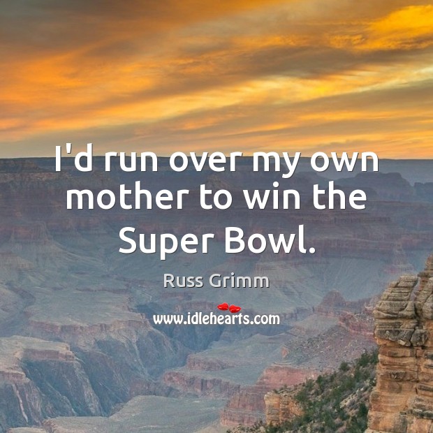 I’d run over my own mother to win the Super Bowl. Russ Grimm Picture Quote