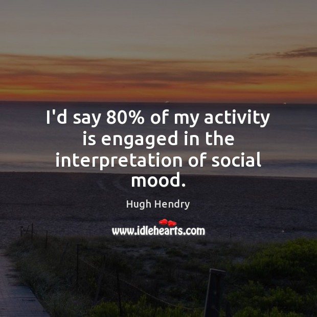 I’d say 80% of my activity is engaged in the interpretation of social mood. Hugh Hendry Picture Quote