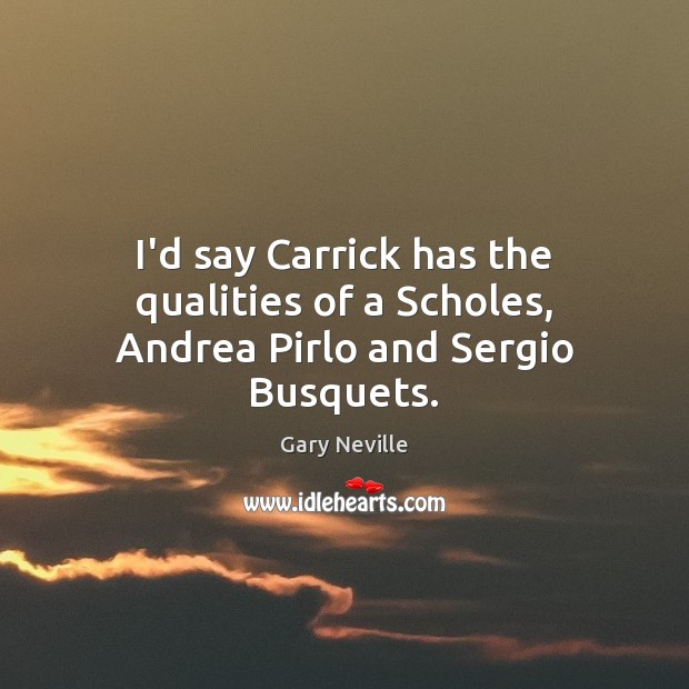 I’d say Carrick has the qualities of a Scholes, Andrea Pirlo and Sergio Busquets. Gary Neville Picture Quote