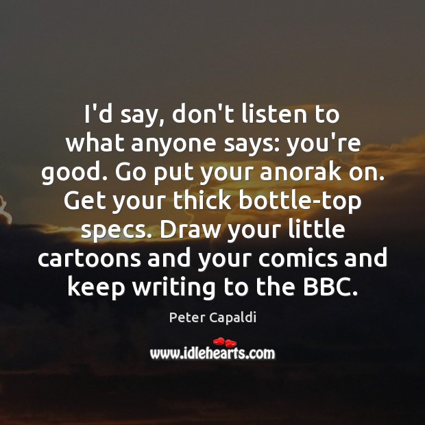 I’d say, don’t listen to what anyone says: you’re good. Go put Peter Capaldi Picture Quote