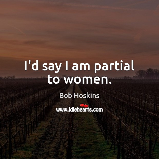 I’d say I am partial to women. Bob Hoskins Picture Quote