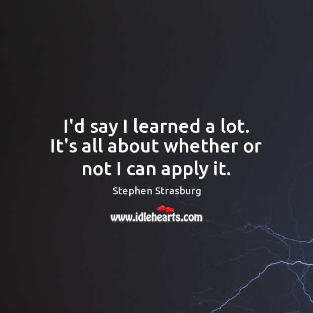 I’d say I learned a lot. It’s all about whether or not I can apply it. Stephen Strasburg Picture Quote