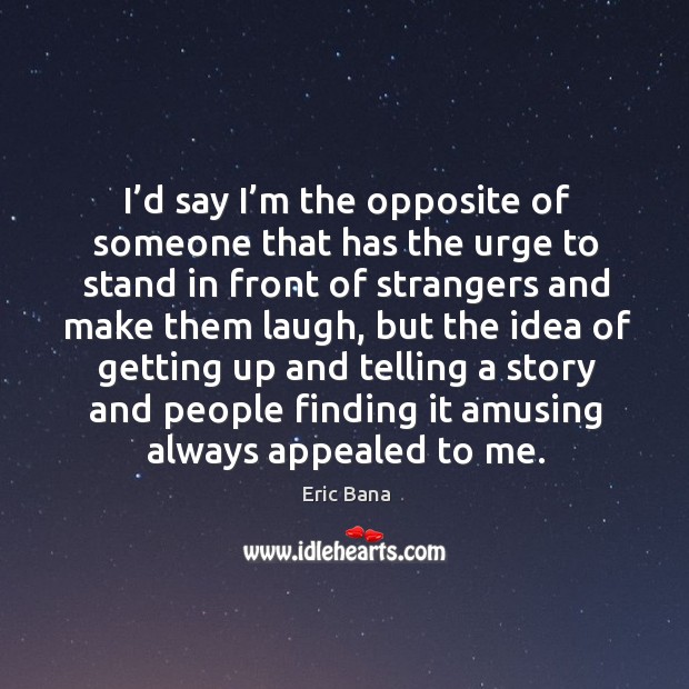 I’d say I’m the opposite of someone that has the urge to stand in front of strangers and make them laugh Eric Bana Picture Quote