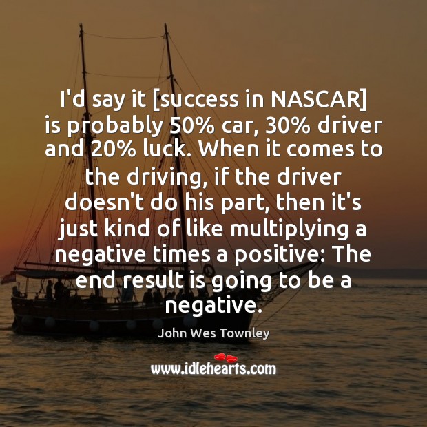 I’d say it [success in NASCAR] is probably 50% car, 30% driver and 20% luck. John Wes Townley Picture Quote