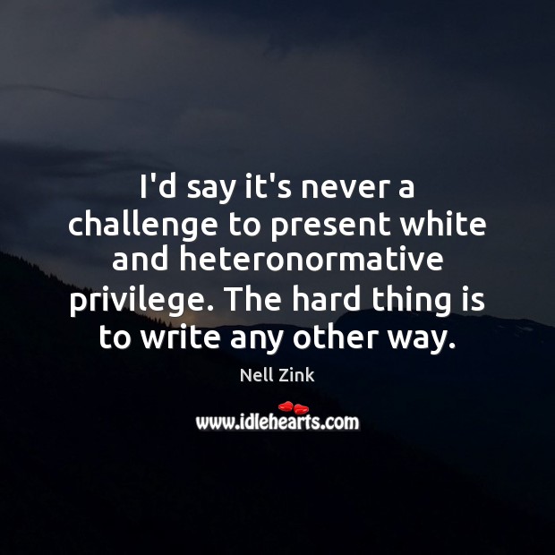 I’d say it’s never a challenge to present white and heteronormative privilege. Nell Zink Picture Quote