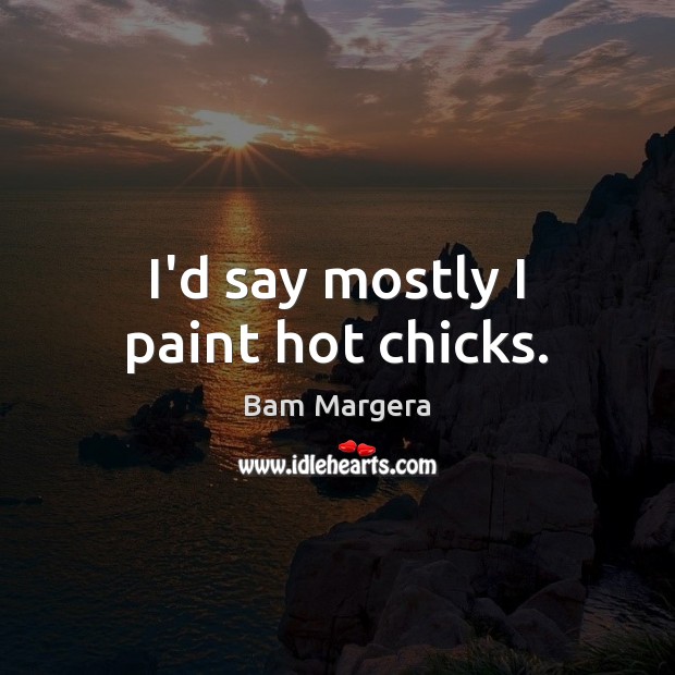 I’d say mostly I paint hot chicks. Bam Margera Picture Quote