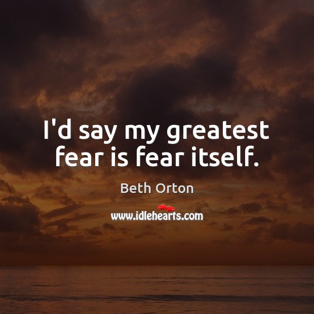 I’d say my greatest fear is fear itself. Beth Orton Picture Quote