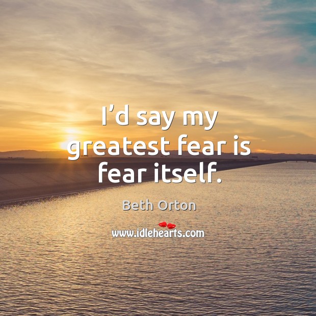 I’d say my greatest fear is fear itself. Image