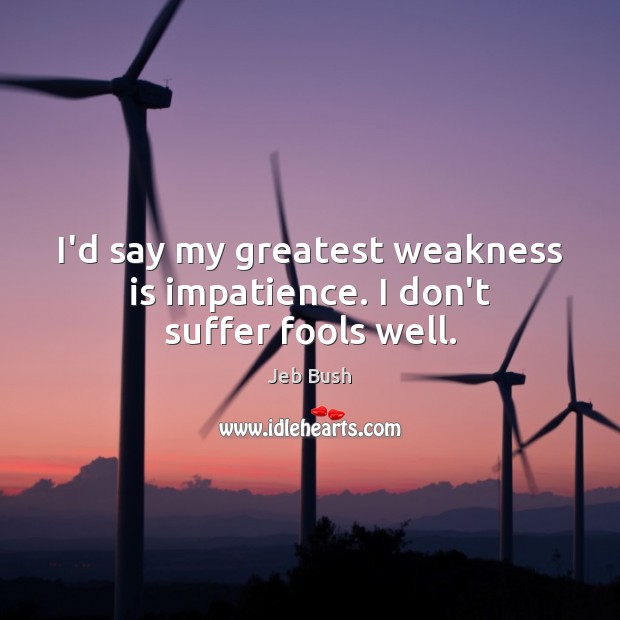 I’d say my greatest weakness is impatience. I don’t suffer fools well. Jeb Bush Picture Quote