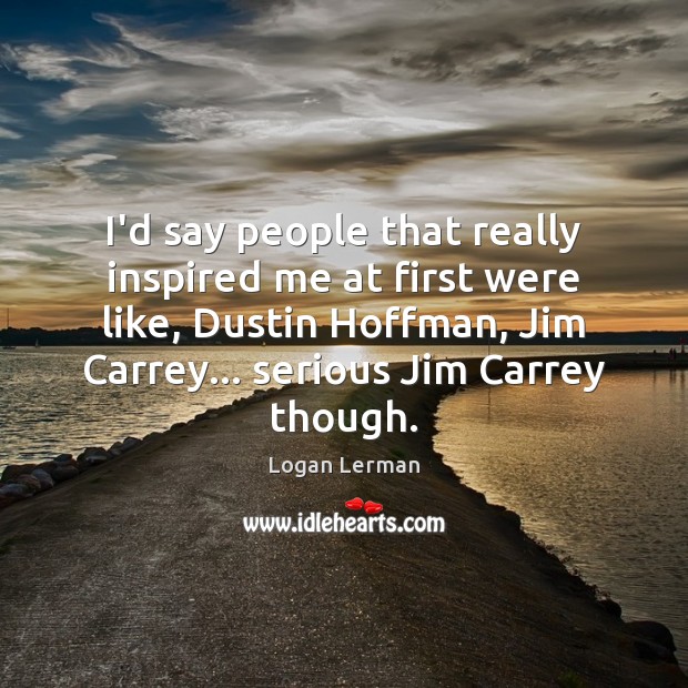 I’d say people that really inspired me at first were like, Dustin Logan Lerman Picture Quote